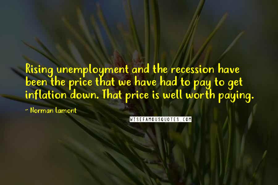 Norman Lamont Quotes: Rising unemployment and the recession have been the price that we have had to pay to get inflation down. That price is well worth paying.