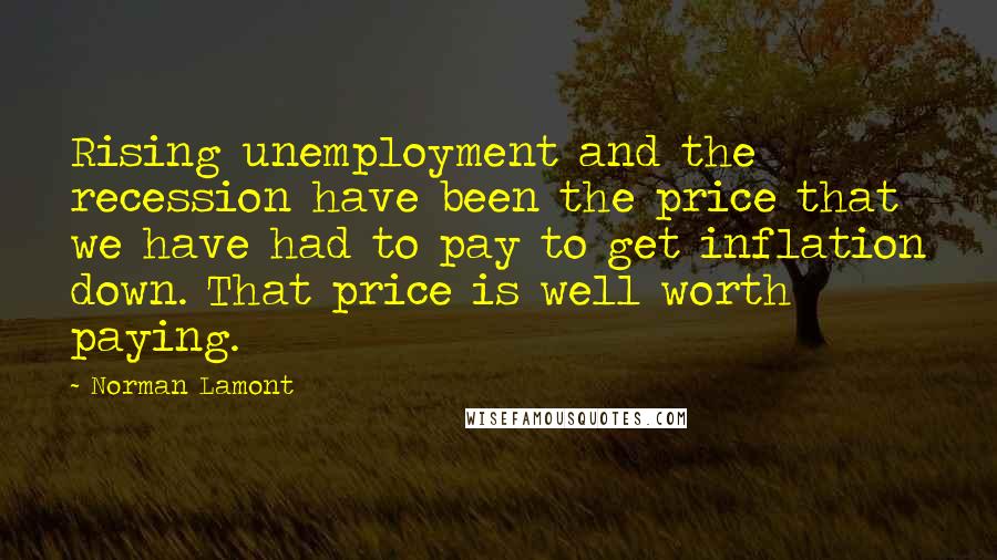 Norman Lamont Quotes: Rising unemployment and the recession have been the price that we have had to pay to get inflation down. That price is well worth paying.