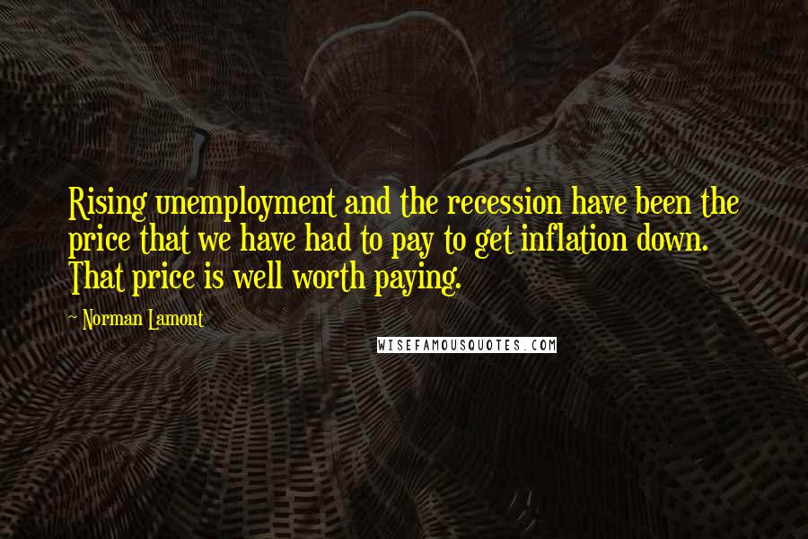 Norman Lamont Quotes: Rising unemployment and the recession have been the price that we have had to pay to get inflation down. That price is well worth paying.
