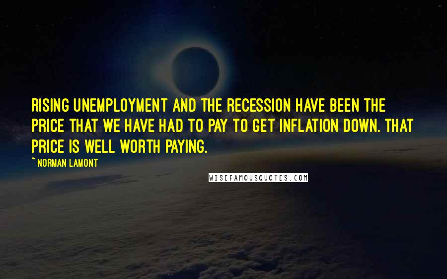 Norman Lamont Quotes: Rising unemployment and the recession have been the price that we have had to pay to get inflation down. That price is well worth paying.