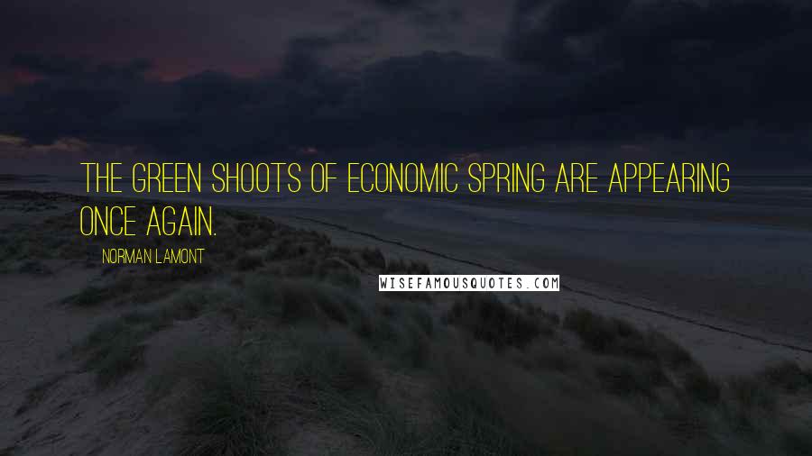 Norman Lamont Quotes: The green shoots of economic spring are appearing once again.