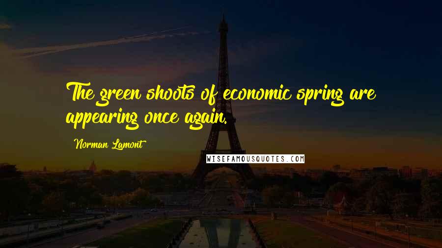Norman Lamont Quotes: The green shoots of economic spring are appearing once again.