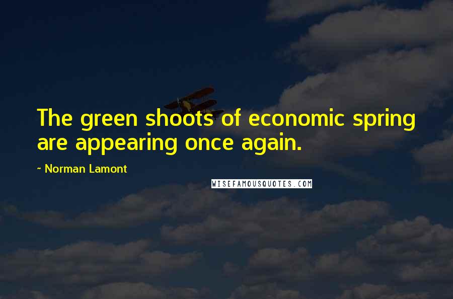 Norman Lamont Quotes: The green shoots of economic spring are appearing once again.