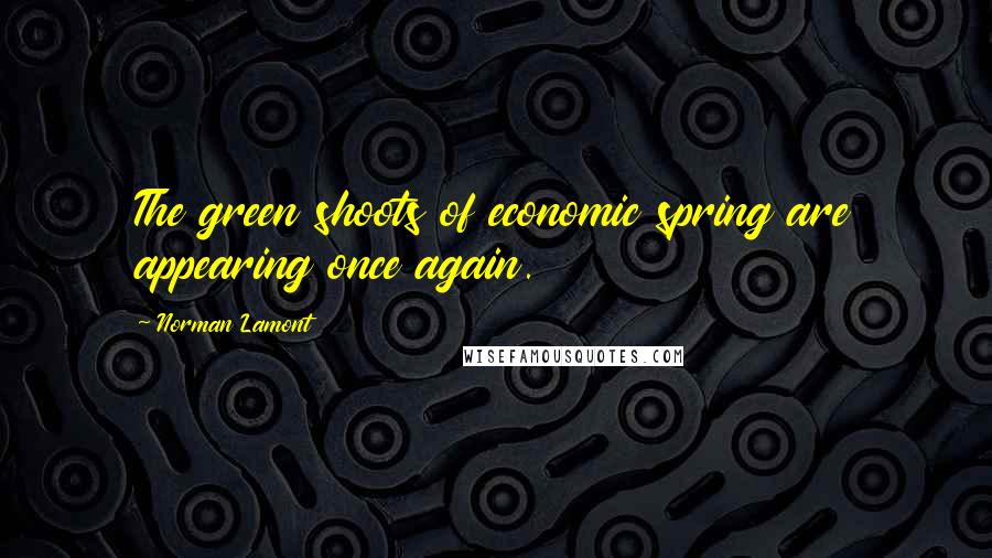 Norman Lamont Quotes: The green shoots of economic spring are appearing once again.