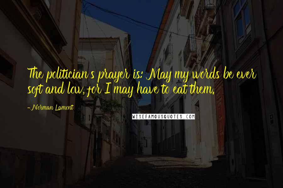 Norman Lamont Quotes: The politician's prayer is: May my words be ever soft and low, for I may have to eat them.