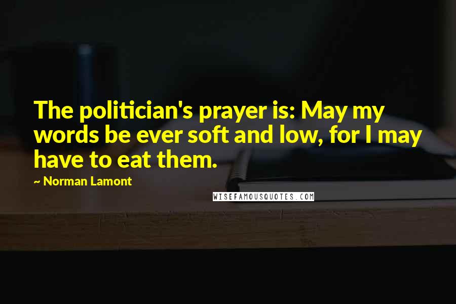 Norman Lamont Quotes: The politician's prayer is: May my words be ever soft and low, for I may have to eat them.