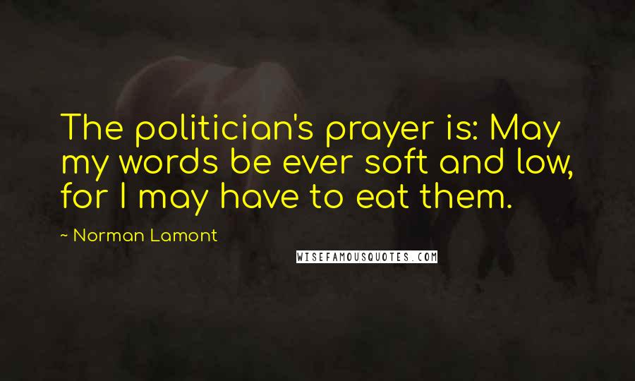 Norman Lamont Quotes: The politician's prayer is: May my words be ever soft and low, for I may have to eat them.