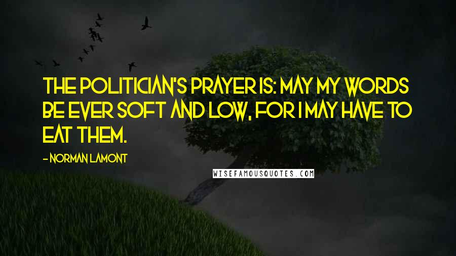 Norman Lamont Quotes: The politician's prayer is: May my words be ever soft and low, for I may have to eat them.