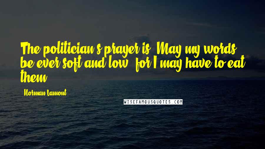 Norman Lamont Quotes: The politician's prayer is: May my words be ever soft and low, for I may have to eat them.