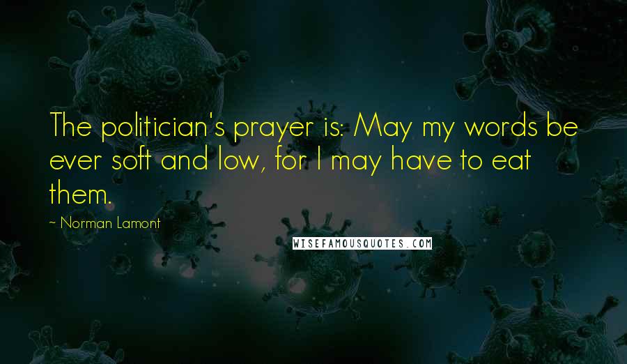 Norman Lamont Quotes: The politician's prayer is: May my words be ever soft and low, for I may have to eat them.