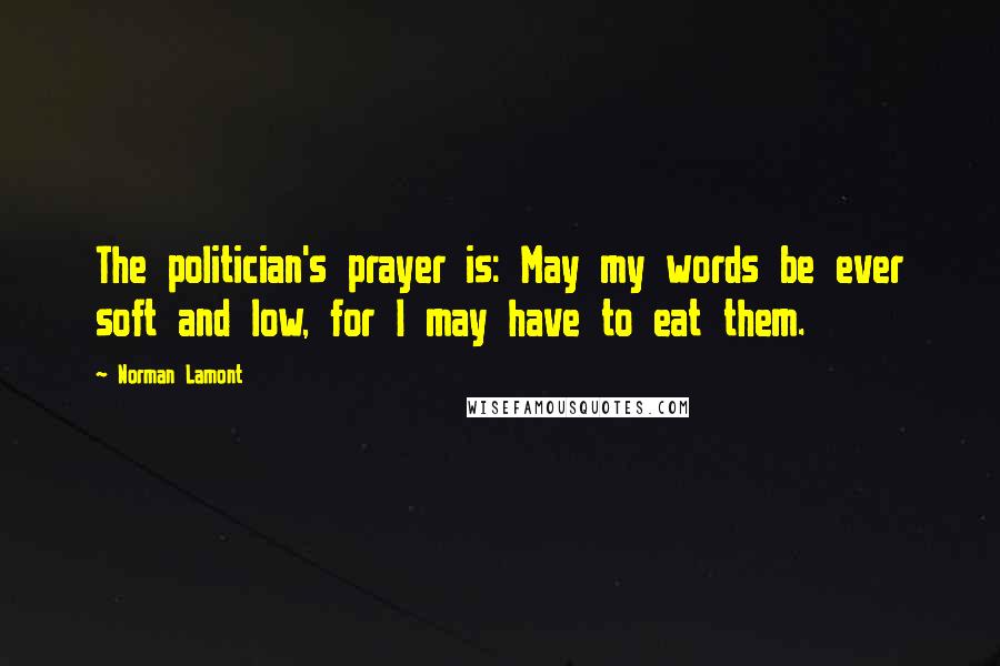 Norman Lamont Quotes: The politician's prayer is: May my words be ever soft and low, for I may have to eat them.