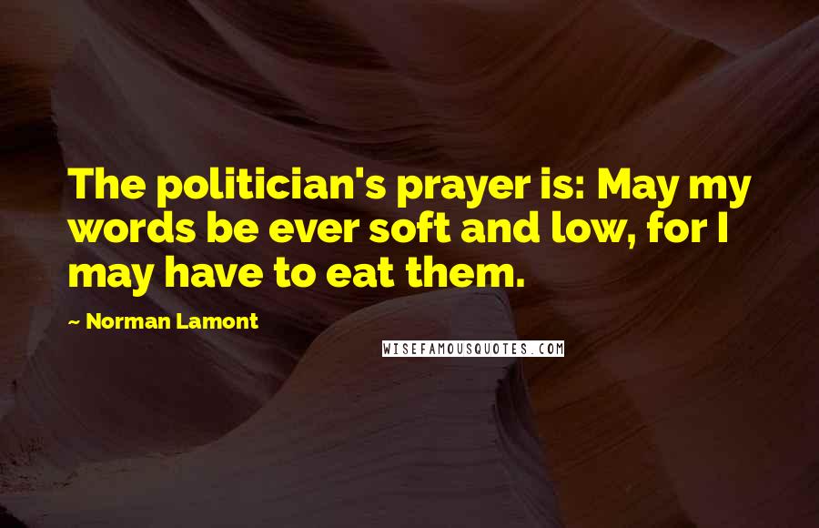 Norman Lamont Quotes: The politician's prayer is: May my words be ever soft and low, for I may have to eat them.