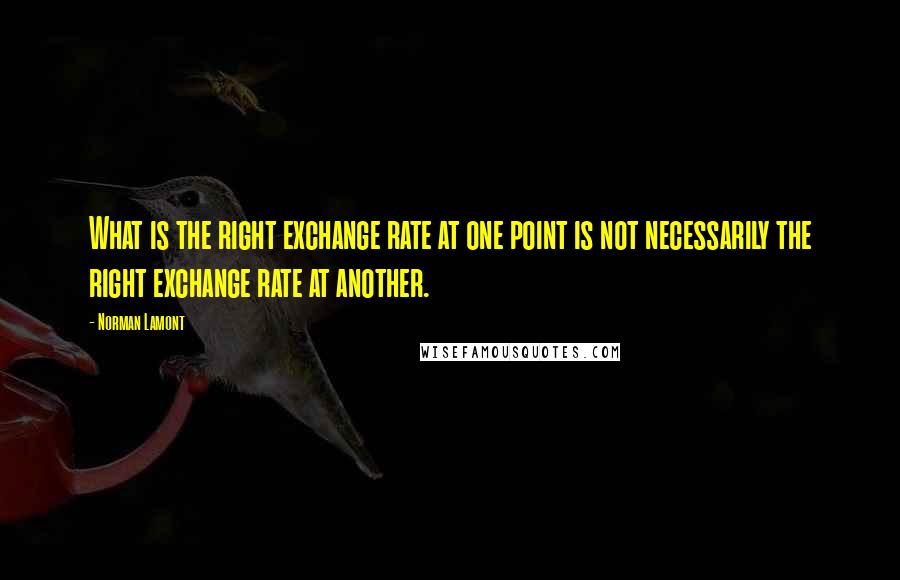 Norman Lamont Quotes: What is the right exchange rate at one point is not necessarily the right exchange rate at another.