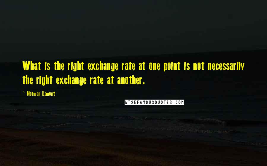 Norman Lamont Quotes: What is the right exchange rate at one point is not necessarily the right exchange rate at another.