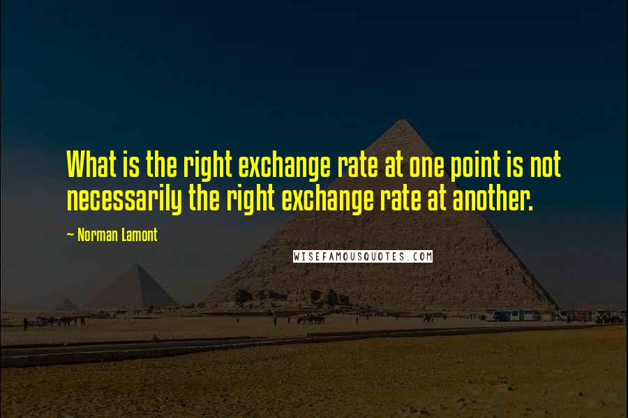 Norman Lamont Quotes: What is the right exchange rate at one point is not necessarily the right exchange rate at another.