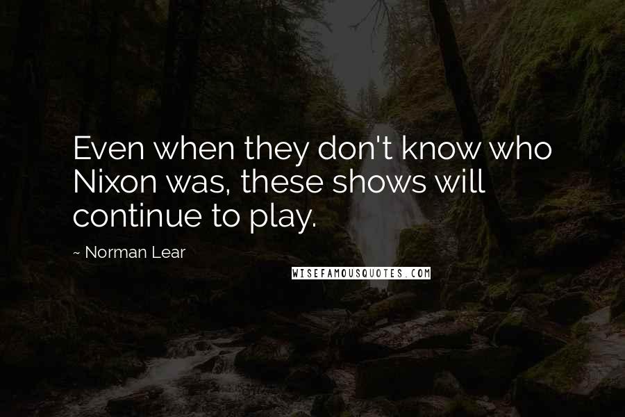 Norman Lear Quotes: Even when they don't know who Nixon was, these shows will continue to play.