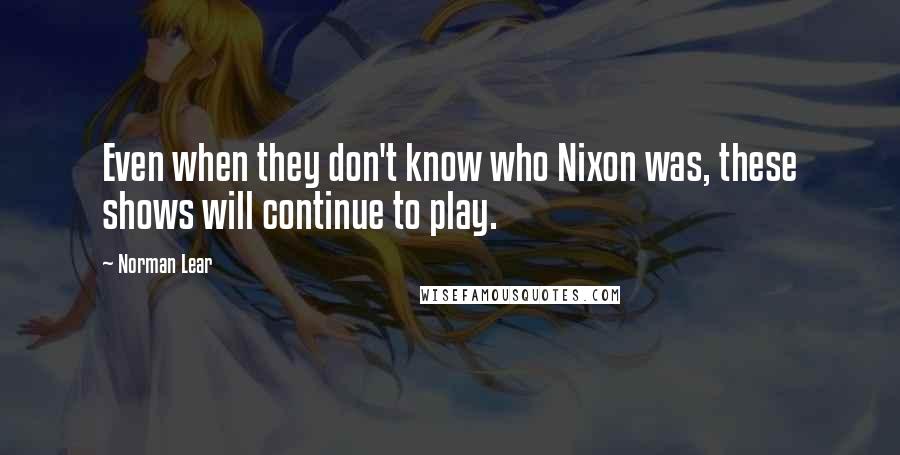 Norman Lear Quotes: Even when they don't know who Nixon was, these shows will continue to play.