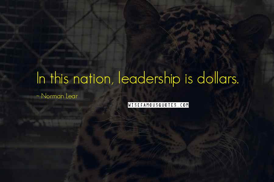Norman Lear Quotes: In this nation, leadership is dollars.