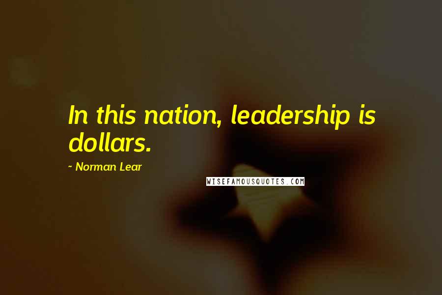Norman Lear Quotes: In this nation, leadership is dollars.