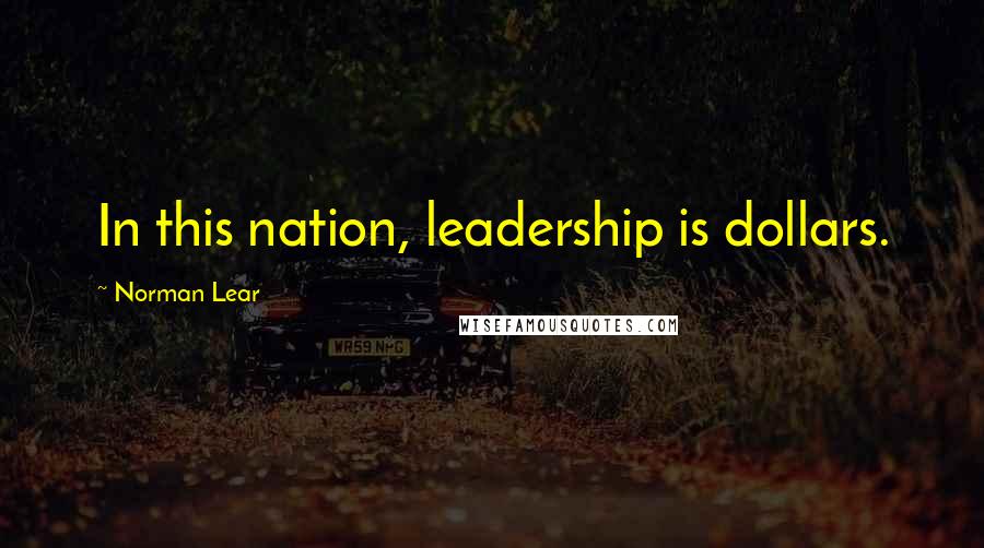 Norman Lear Quotes: In this nation, leadership is dollars.