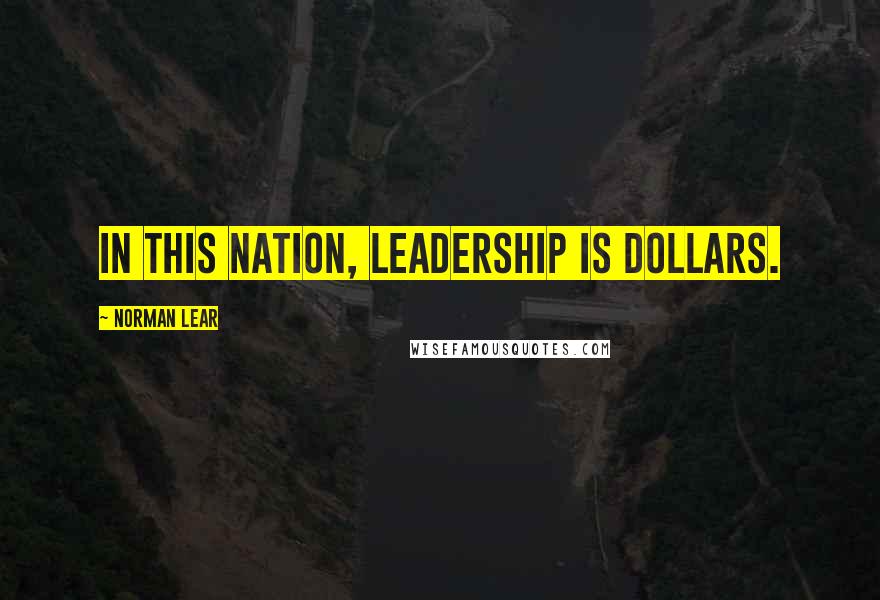 Norman Lear Quotes: In this nation, leadership is dollars.