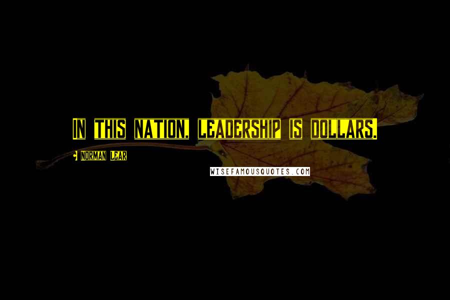Norman Lear Quotes: In this nation, leadership is dollars.
