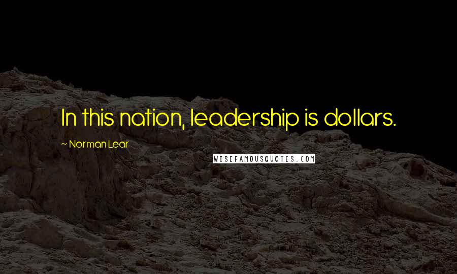 Norman Lear Quotes: In this nation, leadership is dollars.