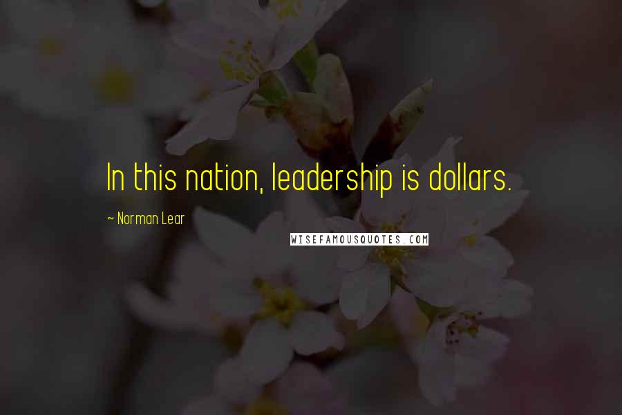 Norman Lear Quotes: In this nation, leadership is dollars.