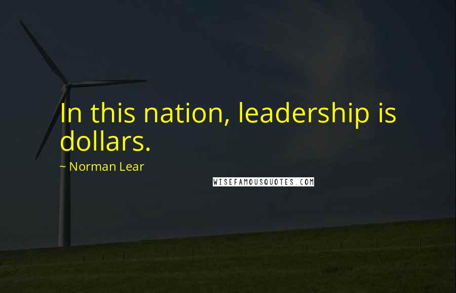 Norman Lear Quotes: In this nation, leadership is dollars.