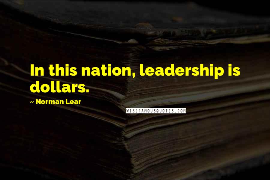 Norman Lear Quotes: In this nation, leadership is dollars.