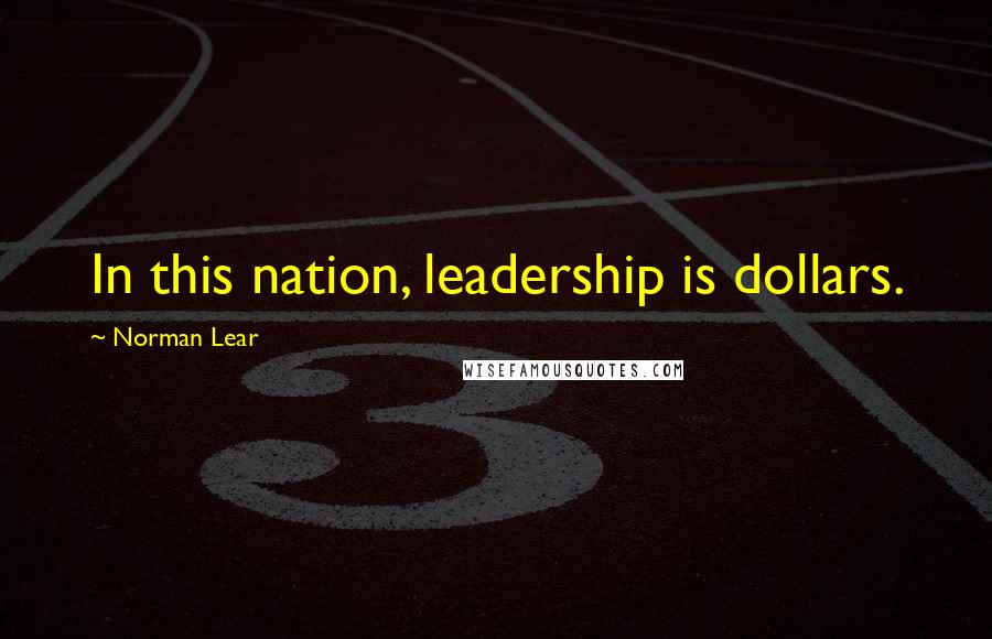 Norman Lear Quotes: In this nation, leadership is dollars.