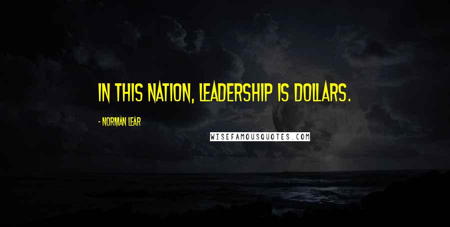 Norman Lear Quotes: In this nation, leadership is dollars.