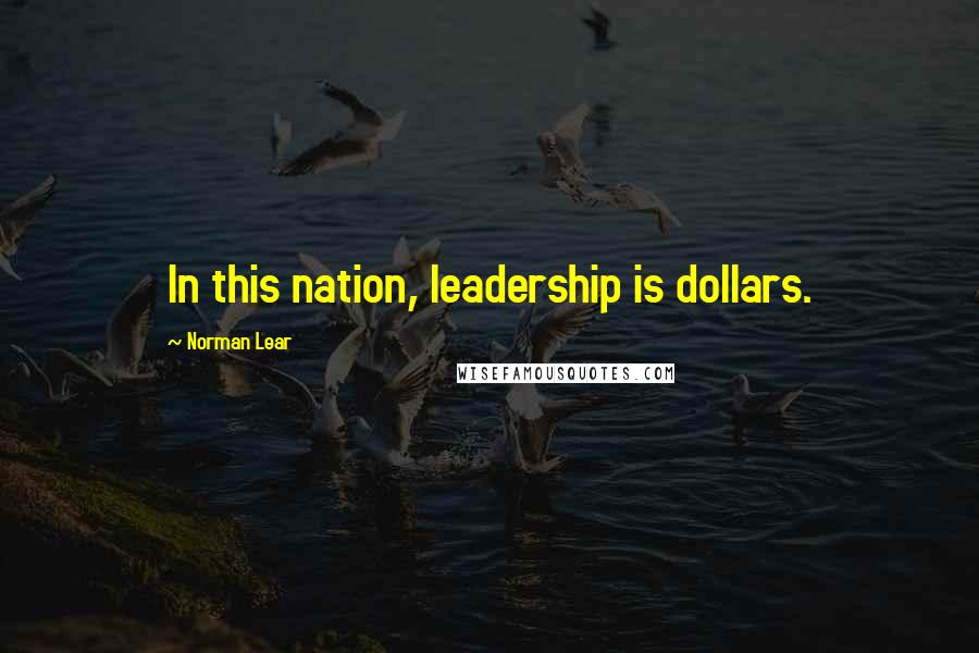 Norman Lear Quotes: In this nation, leadership is dollars.