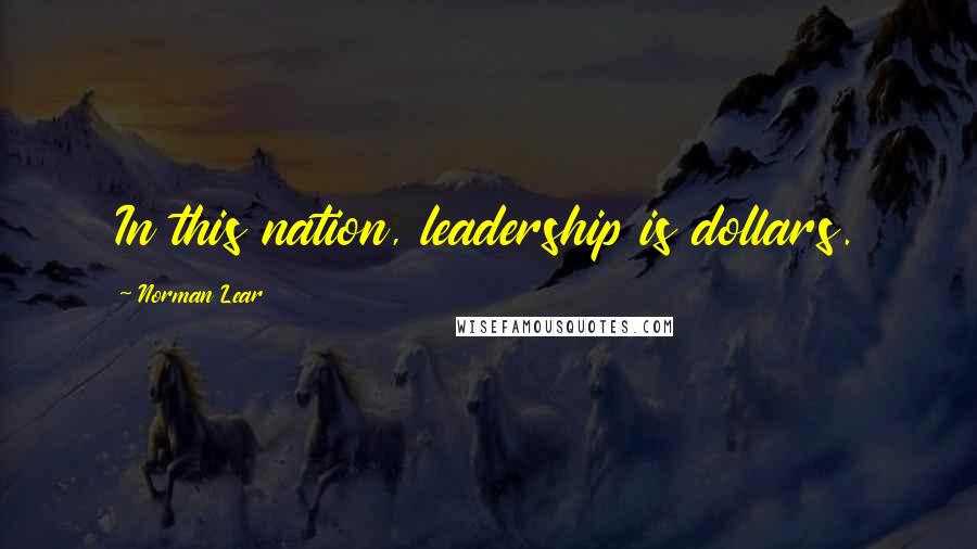 Norman Lear Quotes: In this nation, leadership is dollars.