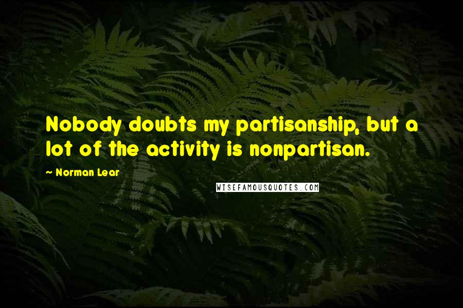 Norman Lear Quotes: Nobody doubts my partisanship, but a lot of the activity is nonpartisan.