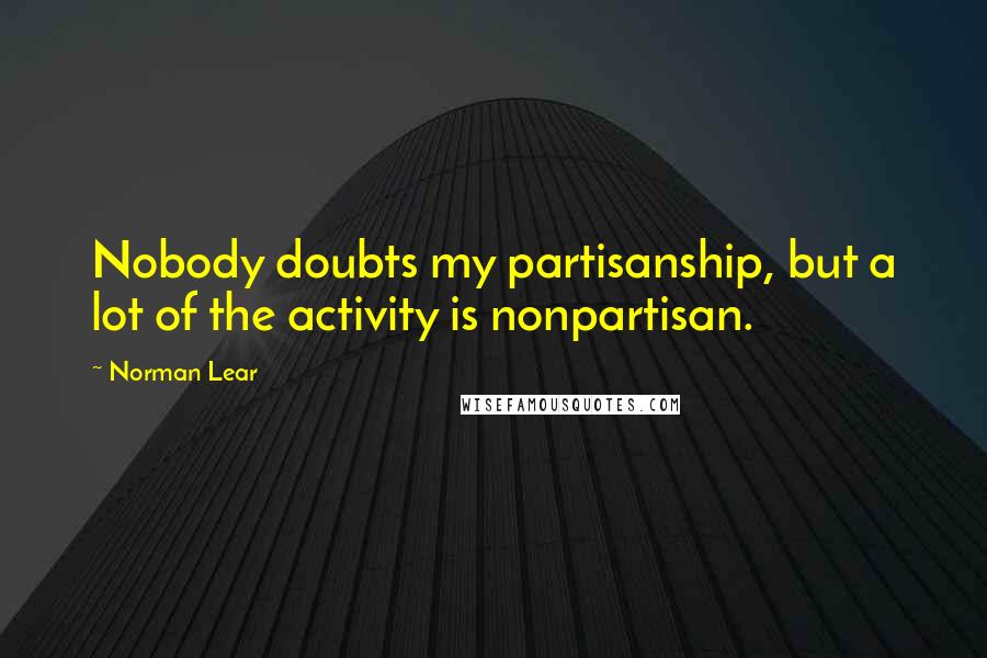 Norman Lear Quotes: Nobody doubts my partisanship, but a lot of the activity is nonpartisan.