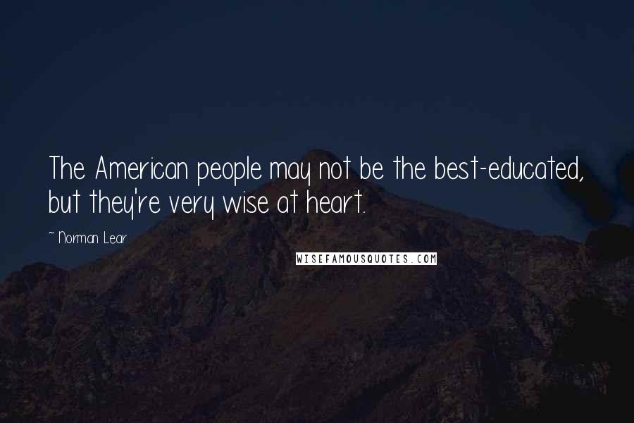 Norman Lear Quotes: The American people may not be the best-educated, but they're very wise at heart.