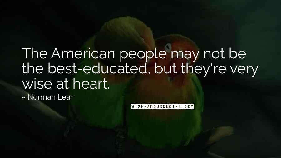 Norman Lear Quotes: The American people may not be the best-educated, but they're very wise at heart.