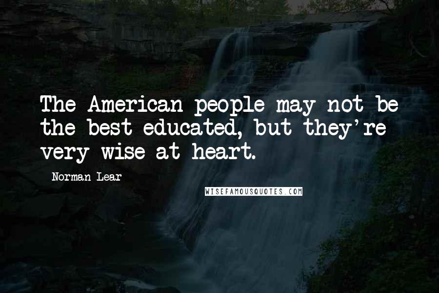 Norman Lear Quotes: The American people may not be the best-educated, but they're very wise at heart.