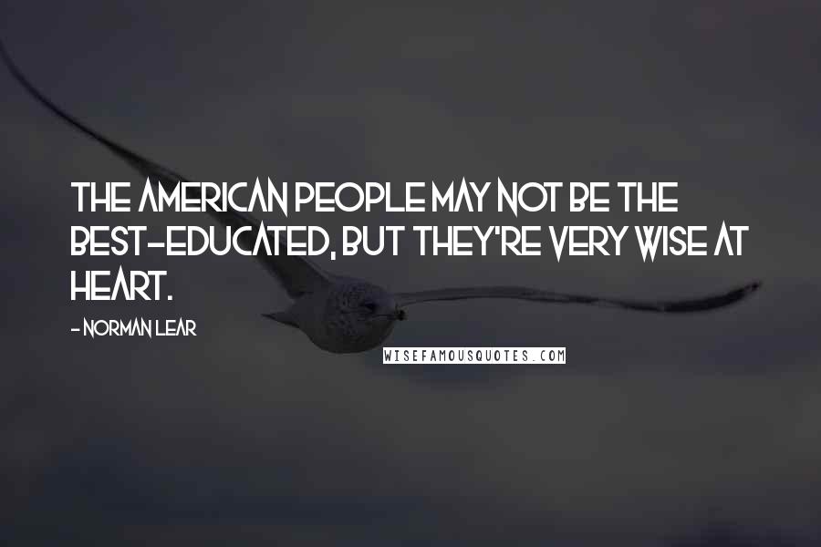 Norman Lear Quotes: The American people may not be the best-educated, but they're very wise at heart.