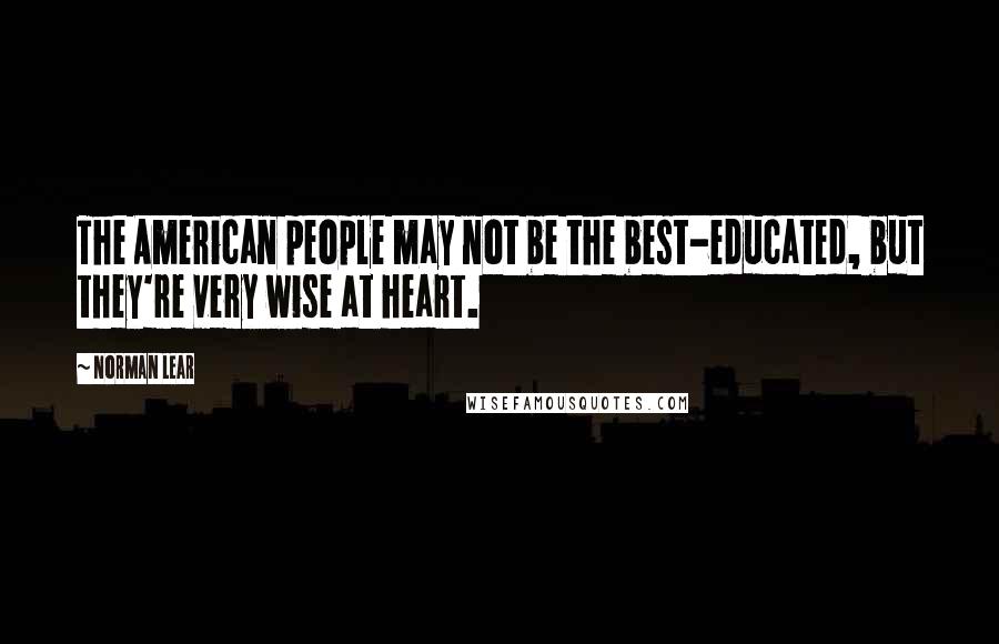 Norman Lear Quotes: The American people may not be the best-educated, but they're very wise at heart.