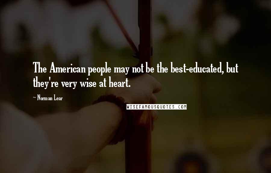 Norman Lear Quotes: The American people may not be the best-educated, but they're very wise at heart.