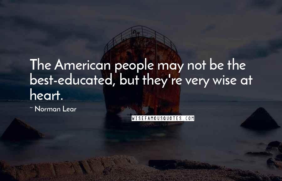 Norman Lear Quotes: The American people may not be the best-educated, but they're very wise at heart.