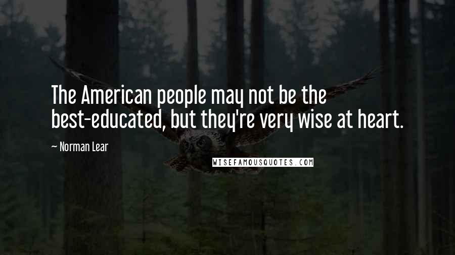 Norman Lear Quotes: The American people may not be the best-educated, but they're very wise at heart.