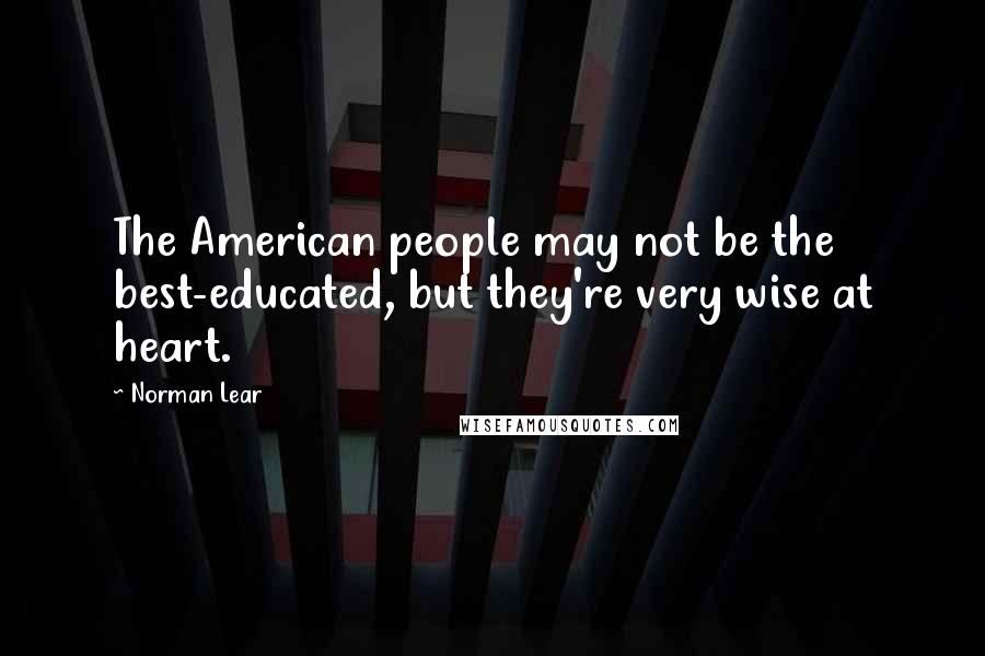 Norman Lear Quotes: The American people may not be the best-educated, but they're very wise at heart.