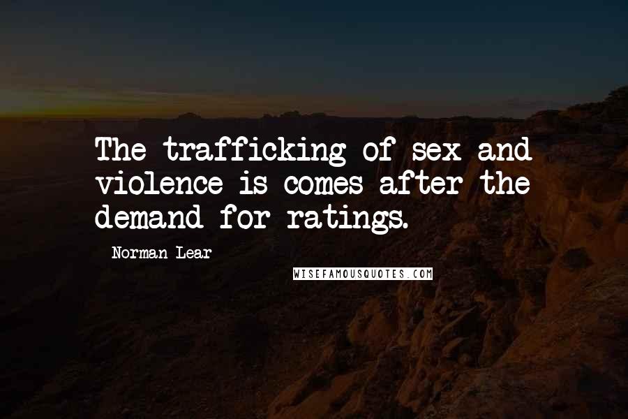 Norman Lear Quotes: The trafficking of sex and violence is comes after the demand for ratings.