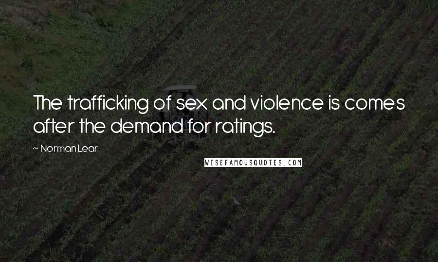 Norman Lear Quotes: The trafficking of sex and violence is comes after the demand for ratings.