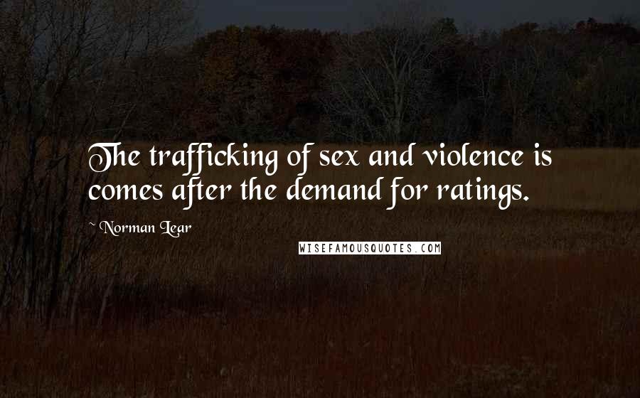 Norman Lear Quotes: The trafficking of sex and violence is comes after the demand for ratings.