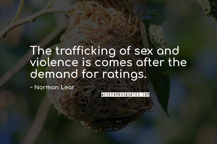 Norman Lear Quotes: The trafficking of sex and violence is comes after the demand for ratings.