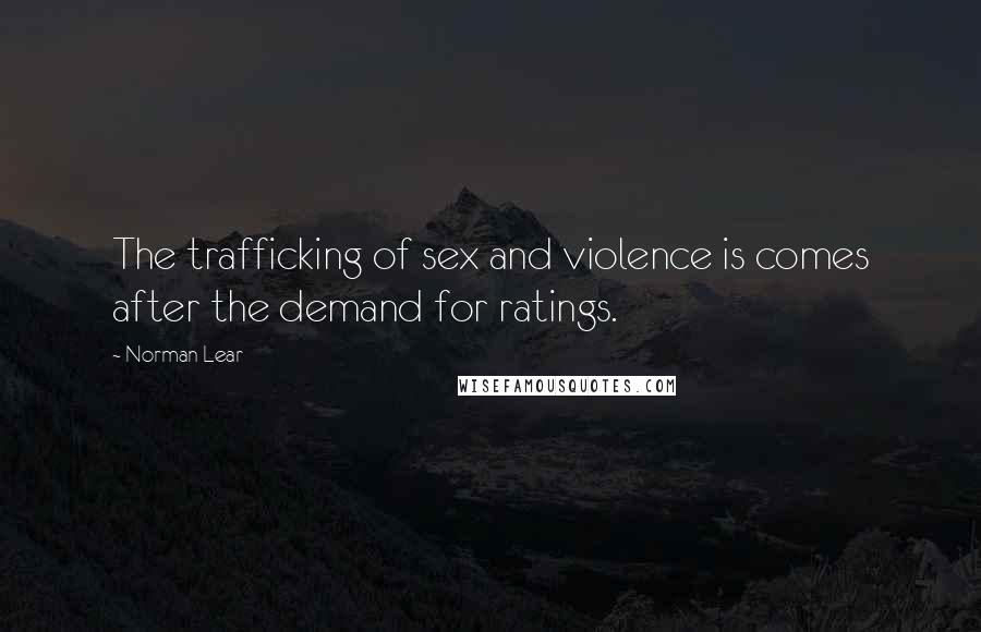 Norman Lear Quotes: The trafficking of sex and violence is comes after the demand for ratings.